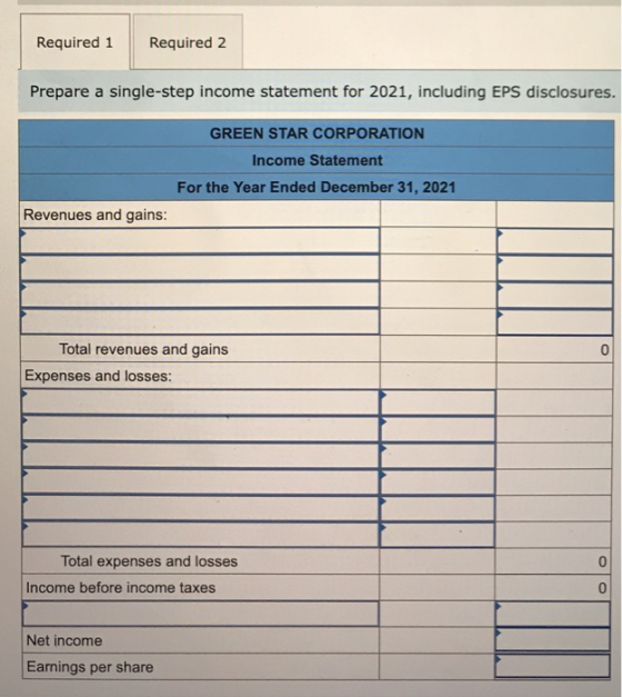 Required 1 Required 2 Prepare a single-step income statement for 2021, including EPS disclosures. GREEN STAR CORPORATION Inco