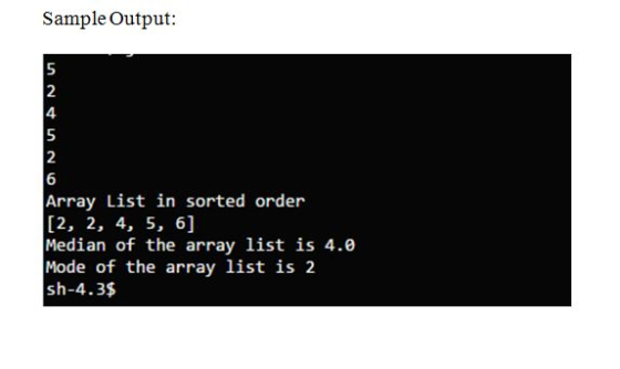 Sample Output: 5 2 4 5 2 Array List in sorted order [2, 2, 4, 5, 6] Median of the array list is 4.6e Mode of the array list i