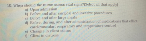 10. When should the nurse assess vital signs?(Select all that apply) a) Upon admission b) Before and after surgical and invas