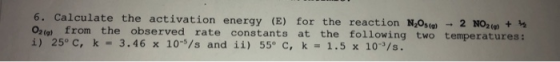 6. Calculate the activation energy (E) for the reaction N,Osta - 2 NO2 + O2(e) from the observed rate constants at the follow