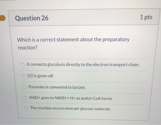 Question 26 1 pts Which is a correct statement about the preparatory reaction? It connects glycolysis directly to the electro