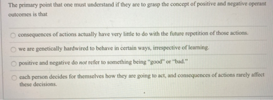 The primary point that one must understand if they are to grasp the concept of positive and negative operant outcomes is that