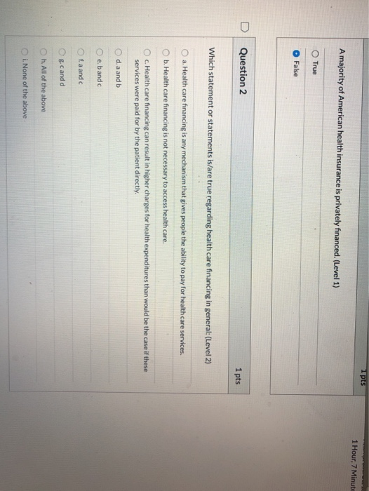 1 pts 1 Hour, 7 Minute A majority of American health insurance is privately financed. (Level 1) True False D Question 2 1 pts