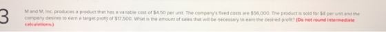 M and M, Inc produces a product that has a variable cost of $4.50 per unit. The companys fixed costs are $56,000 The product