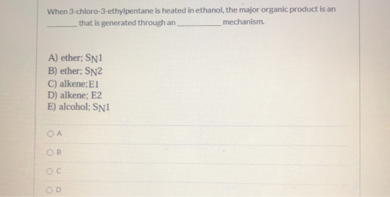 When 3-chloro-3-ethylpentane is heated in ethanol, the major organic product is an that is generated through an mechanism. A)