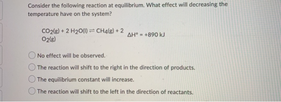 Consider the following reaction at equilibrium. What effect will decreasing the temperature have on the system? CO2(g) + 2 H2
