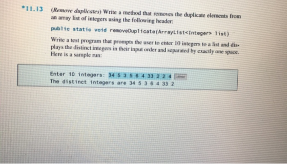 *11.13 (Remove duplicates) Write a method that removes the duplicate elements from an array list of integers using the follow