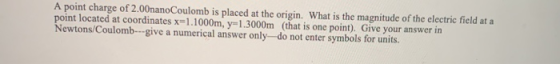 A point charge of 2.00nanoCoulomb is placed at the origin. What is the magnitude of the electric field at a point located at