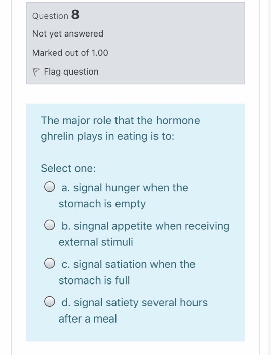 Question 8 Not yet answered Marked out of 1.00 P Flag question The major role that the hormone ghrelin plays in eating is to: