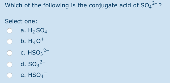 Which of the following is the conjugate acid of S042-? Select one: O a. H2SO4 O b. H3 0+ O C. HSO32- d. S032- O e. HS04 -