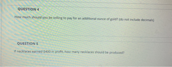 QUESTION 4 How much should you be willing to pay for an additional ounce of gold? (do not include decimals) QUESTION5 If neck
