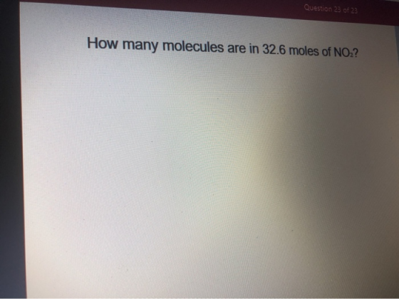 Question 23 of 23 How many molecules are in 32.6 moles of NO.?