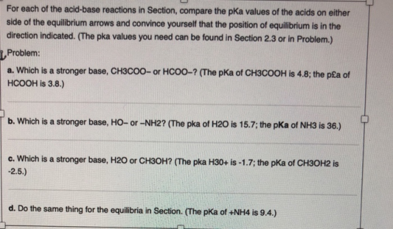 For each of the acid-base reactions in Section, compare the pKa values of the acids on either side of the equilibrium arrows