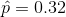 \hat{p}=0.32