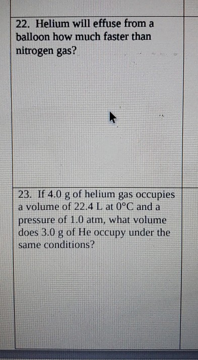 22. Helium will effuse from a balloon how much faster than nitrogen gas? 23. If 4.0 g of helium gas occupies a volume of 22.4