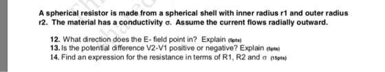A spherical resistor is made from a spherical shell with inner radius r1 and outer radius r2. The material has a conductivity