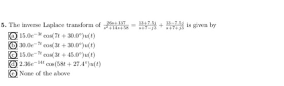5. The inverse Laplace transform of 14sgiven by 6s+ 137 = 13+7.51 + 13-7.51 is given by +148+58-338+7+33 O i5.Oe-3t cos(7t + 30.0*)u(t) 30.0e- cos(3t+30.0)u(t) 15.0e- cos(3t +45.0)u(t) 2.36e- cos(58t 27.4 )u(t) O None of the above
