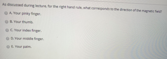 As discussed during lecture, for the right hand rule, what corresponds to the direction of the magnetic field? A. Your pinky