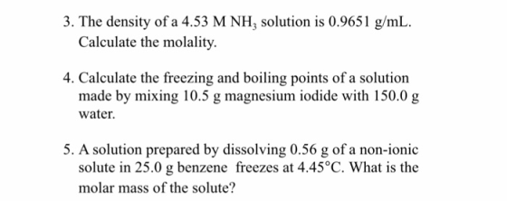 3. The density of a 4.53 M NH, solution is 0.9651 g/mL Calculate the molality 4. Calculate the freezing and boiling points of