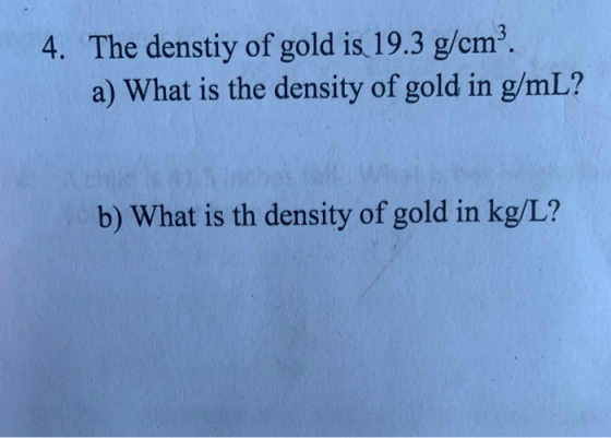 4. The denstiy of gold is 19.3 g/cm². a) What is the density of gold in g/mL? b) What is th density of gold in kg/L?