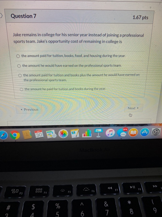 Question 7 1.67 pts Jake remains in college for his senior year instead of joining a professional sports team. Jakes opportu
