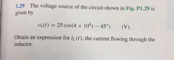 1.29 The voltage source of the circuit shown in Fig. P1.29 is given by vs(t) = 25 cos(4 x 104t - 45°) (V). Obtain an expressi