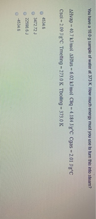 You have a 10.0 g sample of water at 373 K. How much energy must you use to turn this into steam? AHvap = 40.7 kJ/mol AHfus =