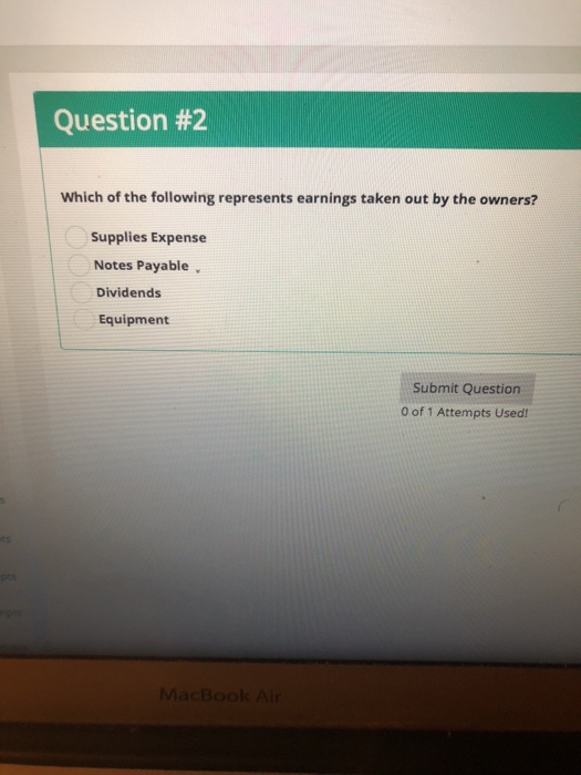 Question #2 Which of the following represents earnings taken out by the owners? Supplies Expense Notes Payable Dividends Equipment Submit Question 0 of 1 Attempts Used!