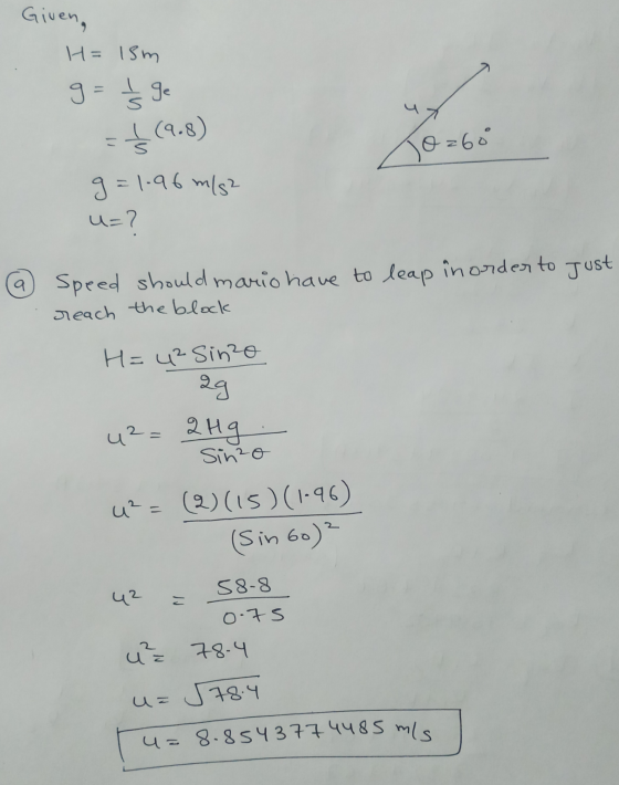 Given, H= 15m g= Ś ge - +(9.8) 10=68 g=1.96 m/s2 u=? @ Speed should mario have to leap in order to just reach the block H= 42