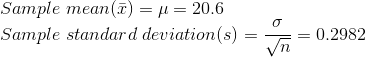 \\Sample \; mean (\bar{x}) = \mu = 20.6 \\Sample \;standard\;deviation(s) = \frac{\sigma}{\sqrt{n}} = 0.2982