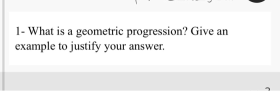 1- What is a geometric progression? Give an example to justify your answer.