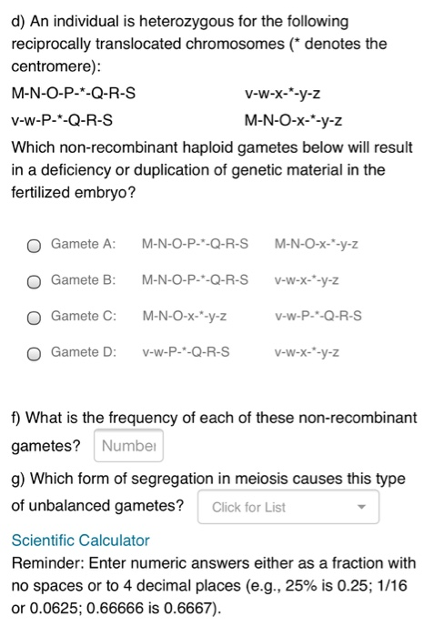d) An individual is heterozygous for the following reciprocally translocated chromosomes (* denotes the centromere): M-N-O-P-