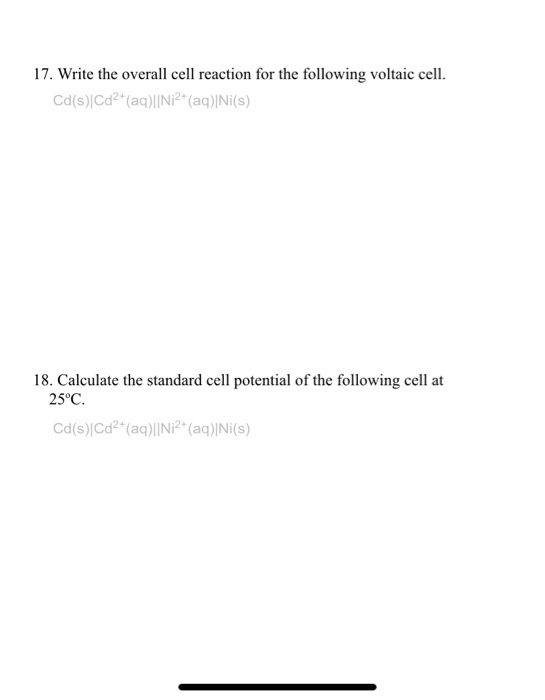17. Write the overall cell reaction for the following voltaic cell. Cd(s)|Cd2+(aq)||Ni2+ (aq)|Ni(s) 18. Calculate the standar
