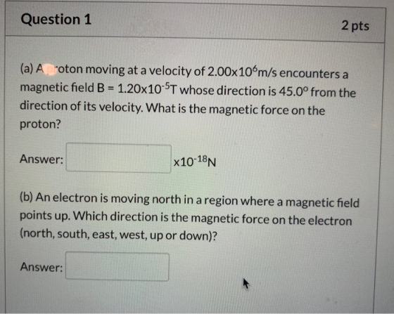 Question 1 2 pts (a) A. roton moving at a velocity of 2.00x106m/s encounters a magnetic field B = 1.20x10-5T whose direction