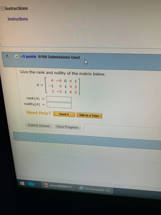EInstructions Instructions 7.-1 points 0100 Submissions Used Give the rank and nullity of the matrix below. 4 4 9 0 41 A=1-1