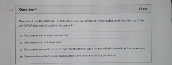Question 4 15 pts We cannot use the ANOVA F-test for this situation. Which of the following conditions for use of the ANOVA F