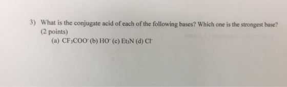 3) What is the conjugate acid of each of the following bases? Which one is the strongest base? (2 points) (a) CF3CO0 (b) HO (c) Et3N (d) CI