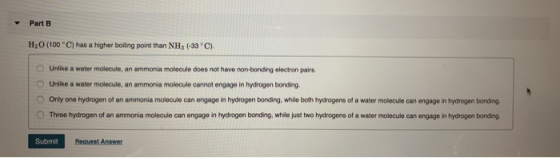 Part B H,O (100°C) has a higher boiling point than NH, (-33 °C). Unlike a water molecule, an ammonia molecule does not have n