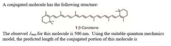 A conjugated molecule has the following structure: 1 B-Carotene The observed Amar for this molecule is 500 nm. Using the suit