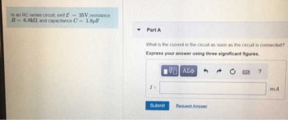 In an RC series circuit, eml E = 35V resistance R= 6.8k2, and capacitance C = 1.84F. Part A What is the current in the circui