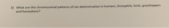 hila, birds, grasshoppers What are the chromosomal patterns of sex determination in humans, Drosop and honeybees? 3)