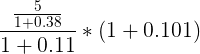 \large \frac{\frac{5}{1+ 0.38}}{1+0.11} * (1+0.101)