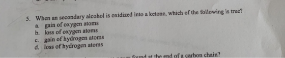 5. When an secondary alcohol is oxidized into a ketone, which of the following is true? a. gain of oxygen atoms b. loss of ox