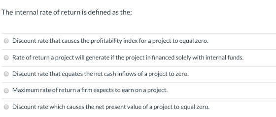 The internal rate of return is defined as the: O Discount rate that causes the profitability index for a project to equal zer