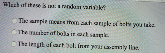 Which of these is not a random variable? The sample means from each sample of bolts you take. The number of bolts in each sam