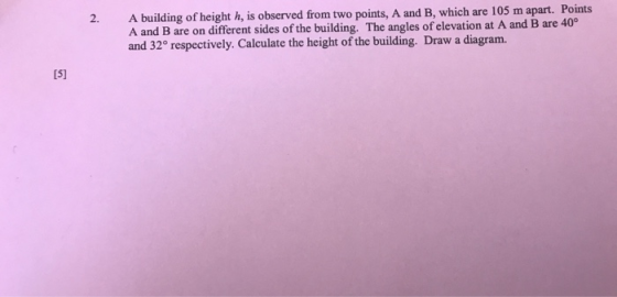 2. A building of height h, is observed from two points, A and B, which are 105 m apart. Points A and B are on different sides