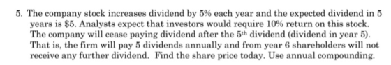 5. The company stock increases dividend by 5% each year and the expected dividend in 5 years is $5. Analysts expect that inve