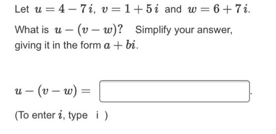 Let u = 4 – 7i, v=1+5 i and w= 6 + 7 i. What is u – (v – w)? Simplify your answer, giving it in the form a + bi. U- (v – W) =