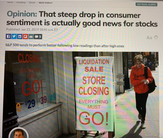 Home Investing Stocks >Mark Hulbert GET EMAIL ALERTS Opinion: That steep drop in consumer sentiment is actually good news for stocks Published: Jan 22, 2019 10:41 a.m. ET S&P 500 tends to perform better following low readings than after high ones CLOSING LIQUIDATION SALE STORE CLOSING arr $29 $39 5 EVERYTHING MUST GO