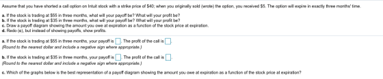 Assume that you have shorted a call option on Intuit stock with a strike price of $40; when you originally sold (wrote) the o